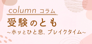 コラム『受験のとも〜ホッとひと息、ブレイクタイム〜』